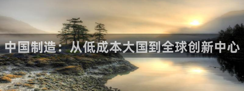 彩神vi争霸官网：中国制造：从低成本大国到全球创新中心