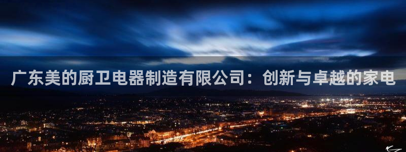 彩神vii手游下载：广东美的厨卫电器制造有限公司：创新与卓越