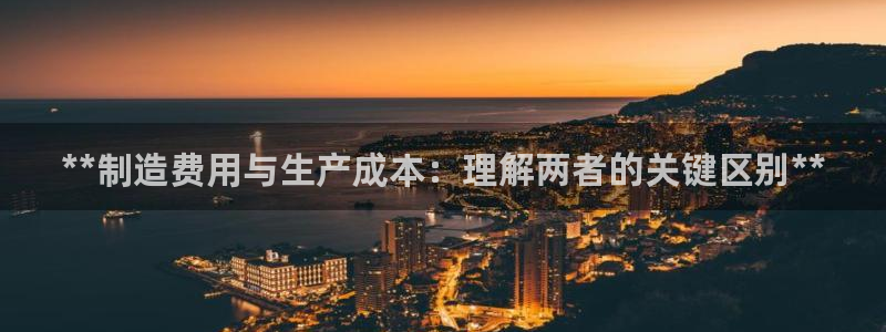 彩神velcome购彩大厅：**制造费用与生产成本：理解两者