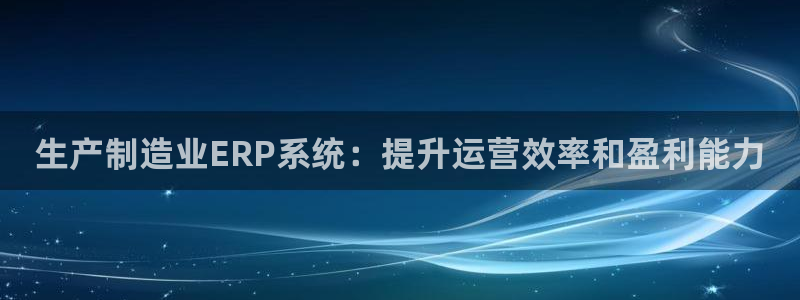 彩神vip购彩大厅下载：生产制造业ERP系统：提升运营效率和