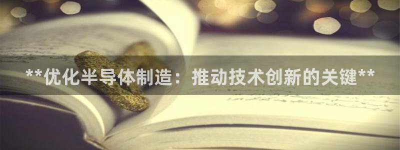 彩神8是正规平台吗：**优化半导体制造：推动技术创新的关键*
