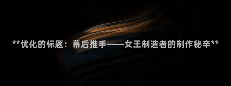 彩神vll首页企业文化：**优化的标题：幕后推手——女王制造者的制作秘辛**