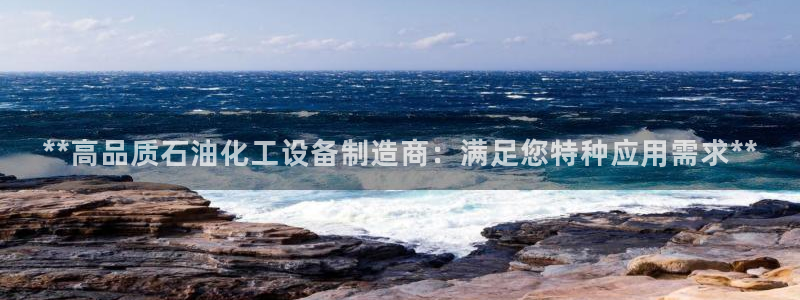 彩神v8有多久了?靠谱吗：**高品质石油化工设备制造商：满足