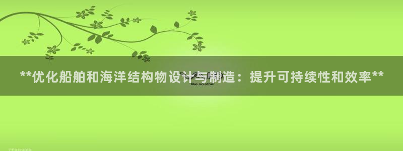 彩神平台之间是什么关系：**优化船舶和海洋结构物设计与制造：提升可持续性和效率**