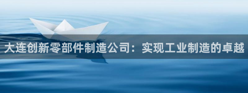 彩神v8下载网址：大连创新零部件制造公司：实现工业制造的卓越