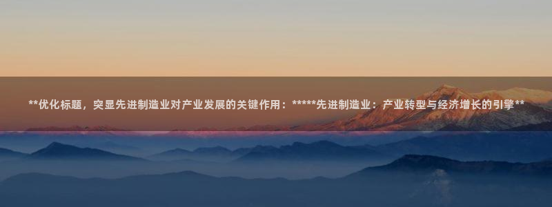 彩神官方网站登录是多少：**优化标题，突显先进制造业对产业发展的关键作用：*****先进制造业：产业转型与经济