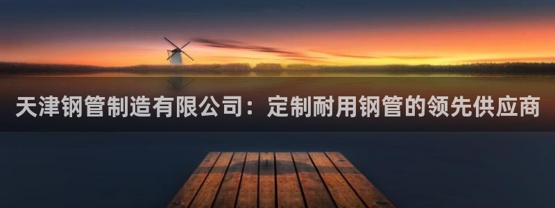 下载彩神乐发V：天津钢管制造有限公司：定制耐用钢管的领先供应商