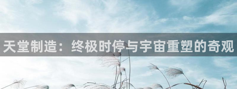 天天赢彩神：天堂制造：终极时停与宇宙重塑的奇观