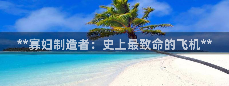 彩神vlll官方网：**寡妇制造者：史上最致命的飞机**