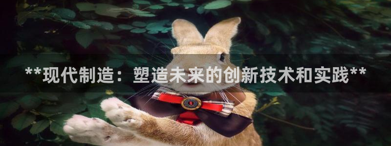 彩神平台能提现吗：**现代制造：塑造未来的创新技术和实践**
