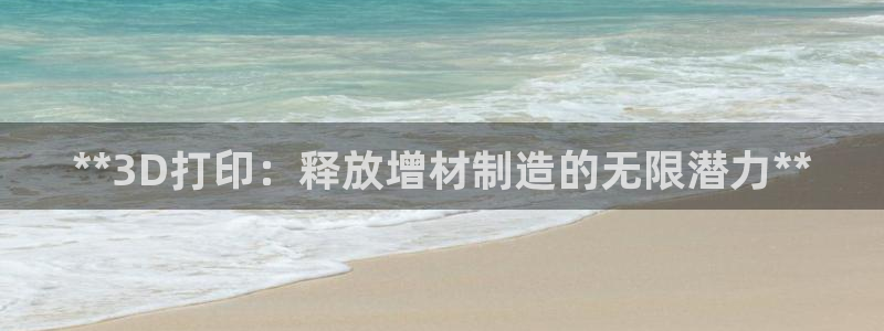 彩神v8是真的挣钱吗知乎：**3D打印：释放增材制造的无限潜力**
