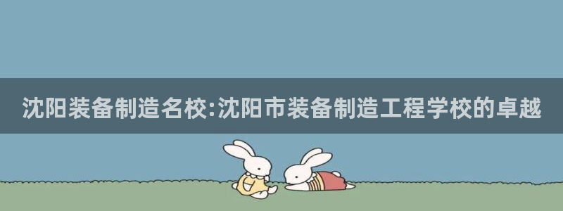 彩神官方网站登录是多少：沈阳装备制造名校:沈阳市装备制造工程学校的卓越