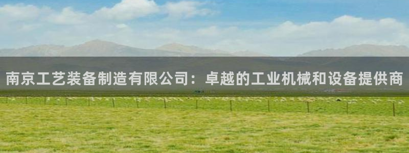 彩神vi官网版：南京工艺装备制造有限公司：卓越的工业机械和设备提供商