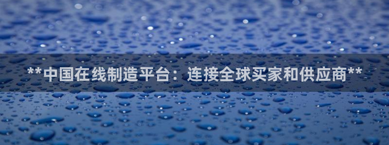 新版彩神v8登录教程：**中国在线制造平台：连接全球买家和供应商**