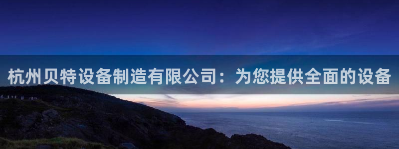 彩神8彩平台：杭州贝特设备制造有限公司：为您提供全面的设备