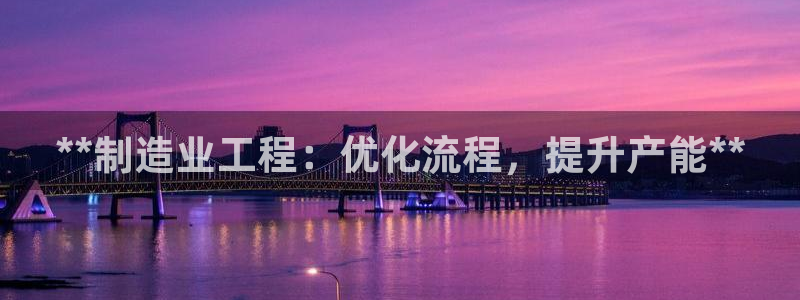 彩神v争霸有限公司：**制造业工程：优化流程，提升产能**