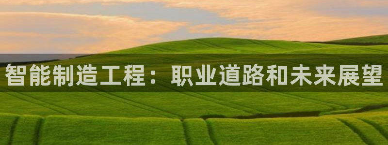 新版彩神v8登录教程：智能制造工程：职业道路和未来展望