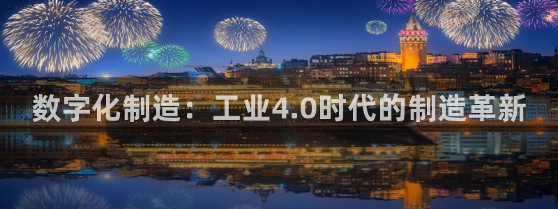 彩神vll趣投彩：数字化制造：工业4.0时代的制造革新