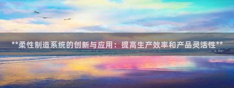 彩神购彩-购彩大厅入口36fr：**柔性制造系统的创新与应用：提高生产效率和产品灵活性**