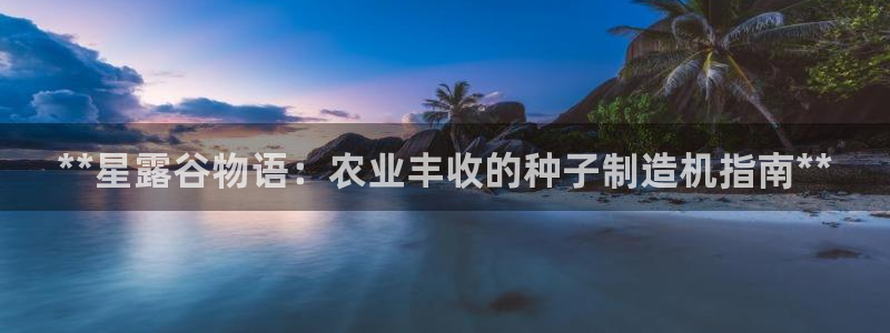 彩神是正规平台吗知乎：**星露谷物语：农业丰收的种子制造机指