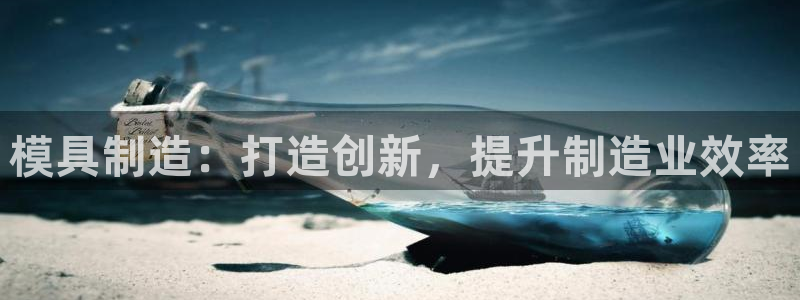 彩神Vll购彩大厅：模具制造：打造创新，提升制造业效率