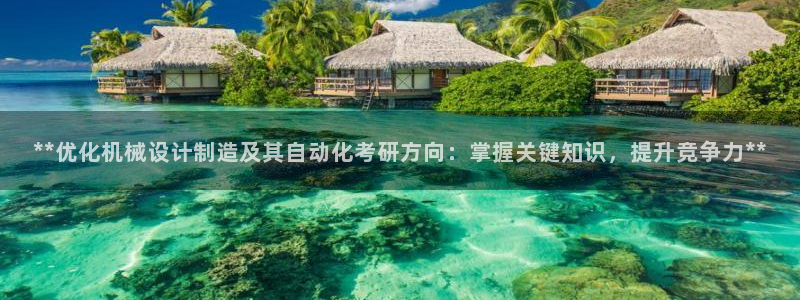 彩神vⅲ下载安装：**优化机械设计制造及其自动化考研方向：掌握关键知识，提升竞争力**