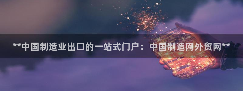彩神赢了钱登录不上去：**中国制造业出口的一站式门户：中国制造网外贸网**