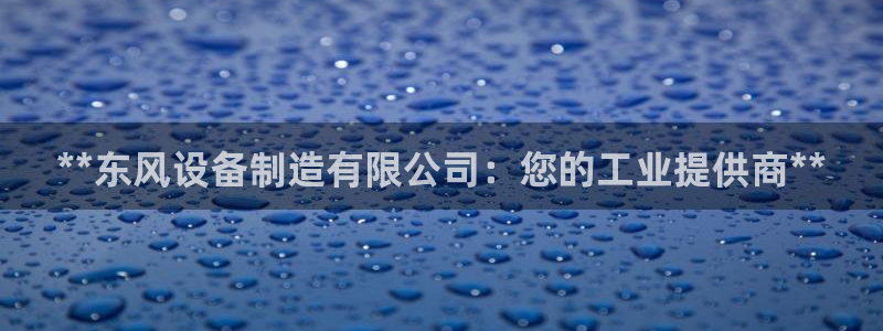 彩神v8平台正规吗安全吗：**东风设备制造有限公司：您的工业提供商**