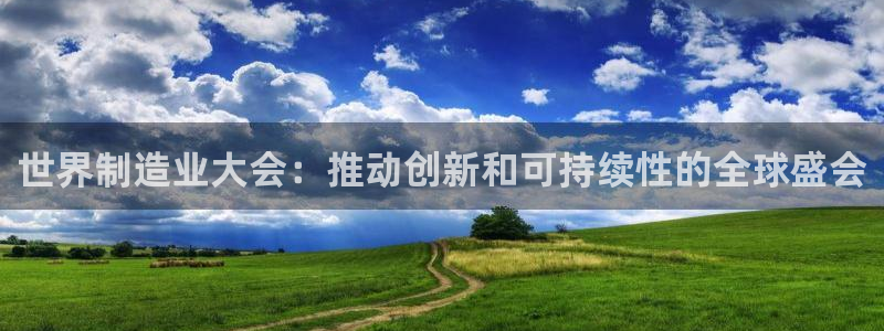 彩神新微聊：世界制造业大会：推动创新和可持续性的全球盛会