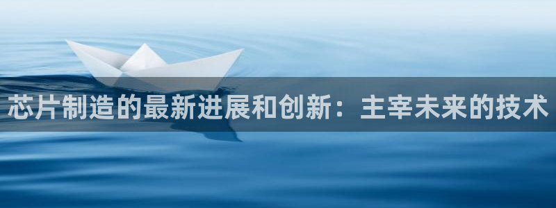 彩神v8手机客户端：芯片制造的最新进展和创新：主宰未来的技术