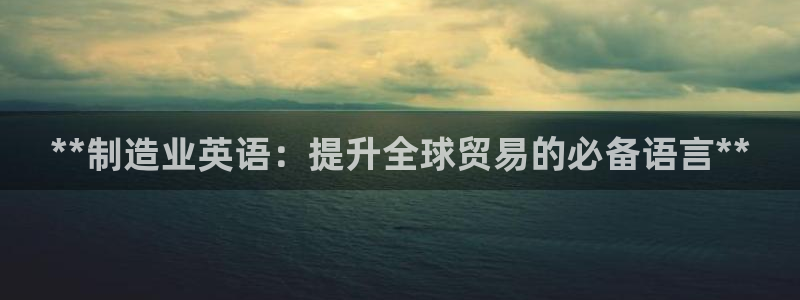 彩神争霸老平台：**制造业英语：提升全球贸易的必备语言**