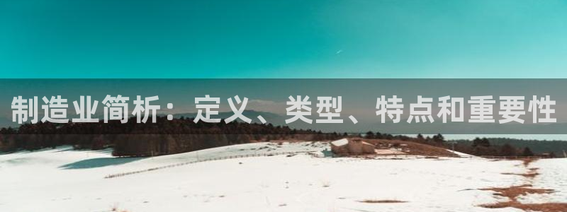 彩神平台注册登录：制造业简析：定义、类型、特点和重要性