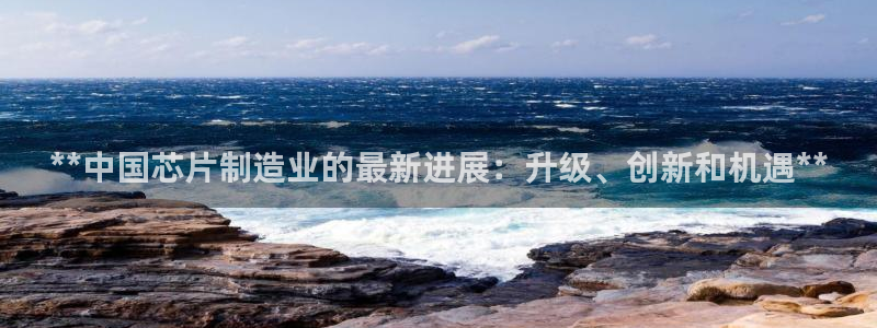 彩神平台是真的吗：**中国芯片制造业的最新进展：升级、创新和机遇**