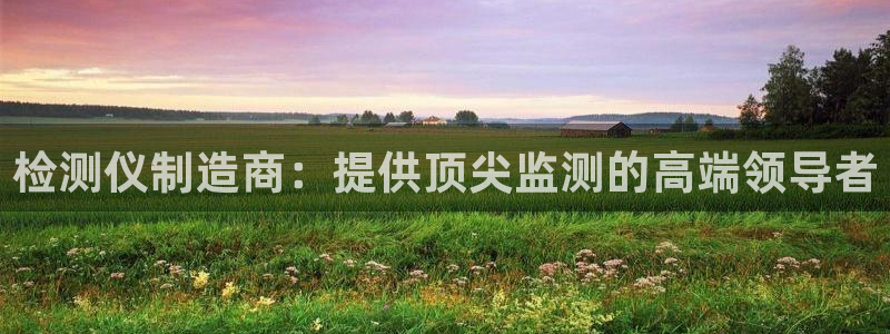 彩神是什么平台：检测仪制造商：提供顶尖监测的高端领导者