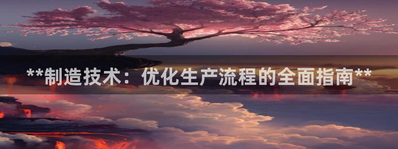 彩神iv是正规平台吗?：**制造技术：优化生产流程的全面指南**