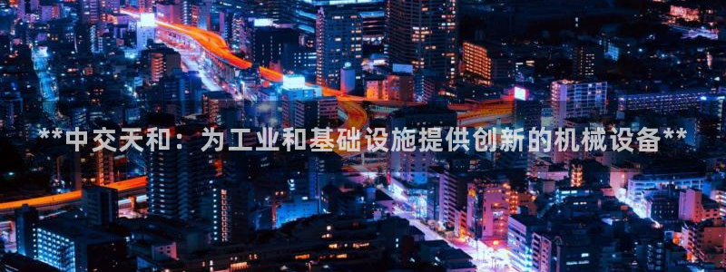 所有彩神购买首页中心：**中交天和：为工业和基础设施提供创新的机械设备**