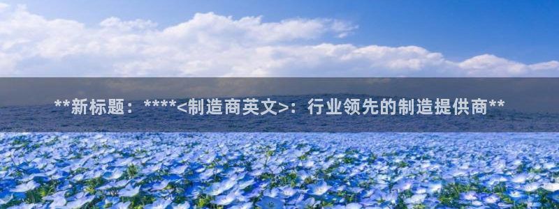 彩神v下载安装：**新标题：****<制造商英文>：行业领先
