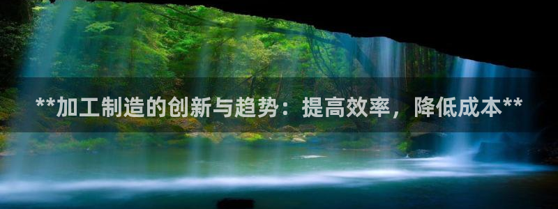 彩神v8iii：**加工制造的创新与趋势：提高效率，降低成本