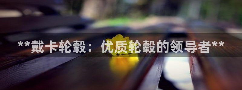 彩神是怎样一个平台赚钱的：**戴卡轮毂：优质轮毂的领导者**