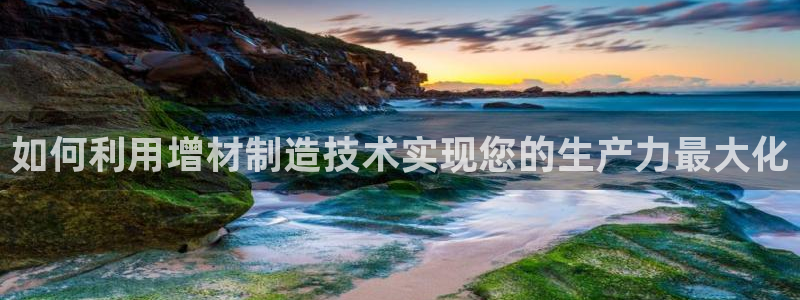 彩神v大众娱乐：如何利用增材制造技术实现您的生产力最大化