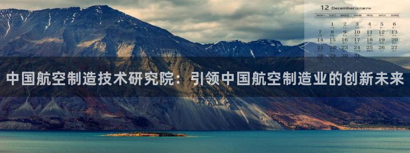 彩神v违法么：中国航空制造技术研究院：引领中国航空制造业的创新未来
