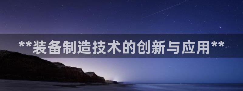 大发彩神争：**装备制造技术的创新与应用**