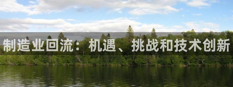 彩神争霸老平台：制造业回流：机遇、挑战和技术创新