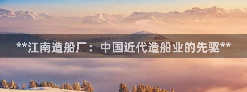 彩神争霸官方登录：**江南造船厂：中国近代造船业的先驱**