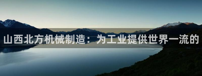 彩神v8购彩大厅登：山西北方机械制造：为工业提供世界一流的