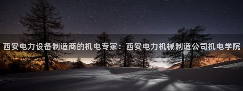 彩神v8平台正规吗：西安电力设备制造商的机电专家：西安电力机械制造公司机电学院
