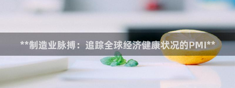 彩神大发官网：**制造业脉搏：追踪全球经济健康状况的PMI*