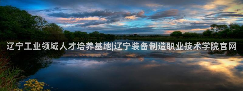 彩神vll趣投彩：辽宁工业领域人才培养基地|辽宁装备制造职业
