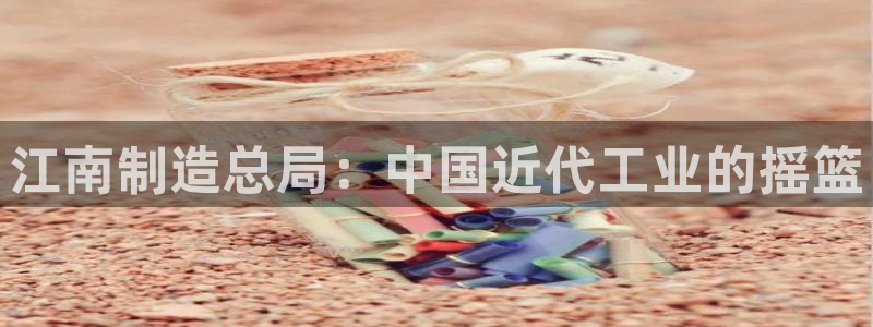 彩神v8下载：江南制造总局：中国近代工业的摇篮