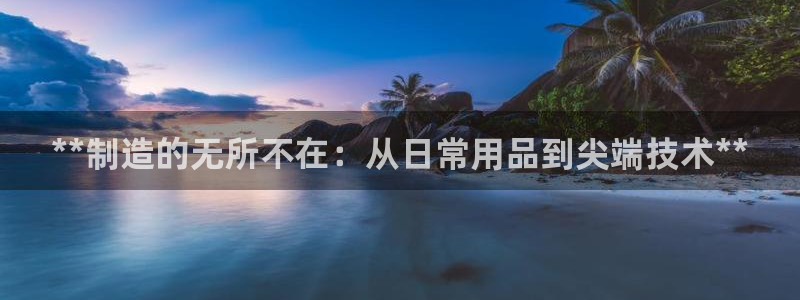 彩神VII官方版：**制造的无所不在：从日常用品到尖端技术*
